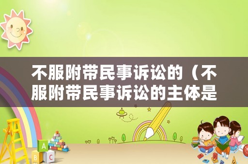 不服附帶民事訴訟的（不服附帶民事訴訟的主體是誰）