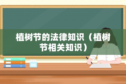 植樹節(jié)的法律知識（植樹節(jié)相關知識）