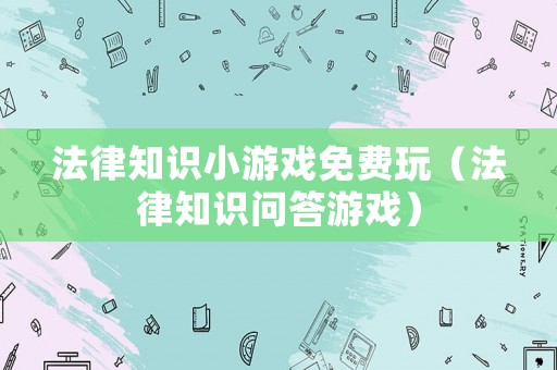法律知識(shí)小游戲免費(fèi)玩（法律知識(shí)問(wèn)答游戲）