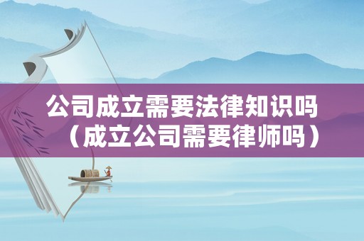公司成立需要法律知識嗎（成立公司需要律師嗎）