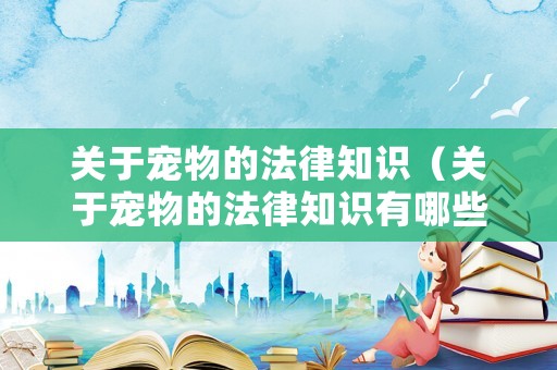 關(guān)于寵物的法律知識(shí)（關(guān)于寵物的法律知識(shí)有哪些）