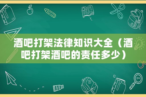 酒吧打架法律知識大全（酒吧打架酒吧的責任多少）