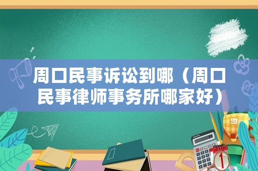 周口民事訴訟到哪（周口民事律師事務所哪家好）
