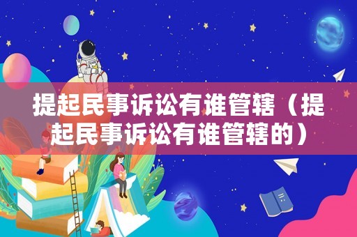 提起民事訴訟有誰管轄（提起民事訴訟有誰管轄的）