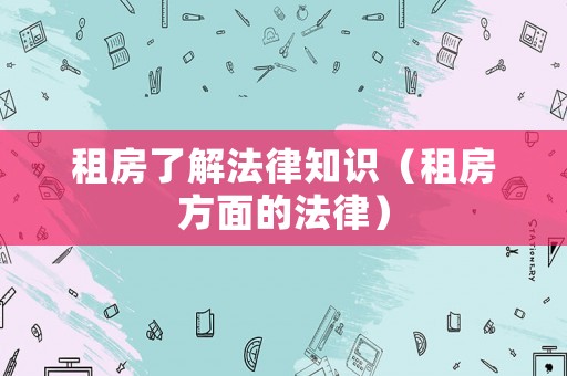 租房了解法律知識（租房方面的法律）