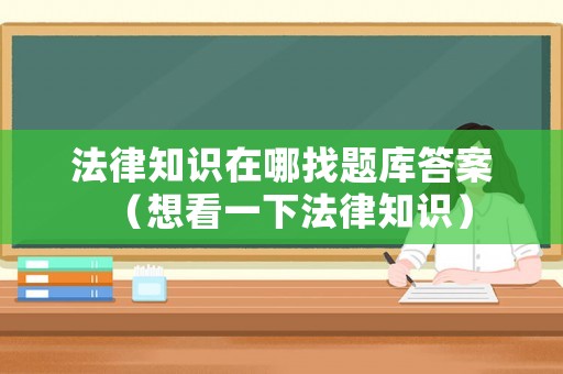 法律知識在哪找題庫答案（想看一下法律知識）