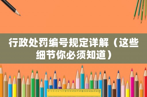 行政處罰編號規(guī)定詳解（這些細節(jié)你必須知道）