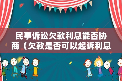 民事訴訟欠款利息能否協(xié)商（欠款是否可以起訴利息）