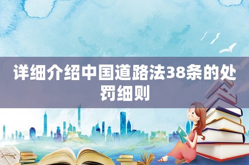 詳細介紹中國道路法38條的處罰細則