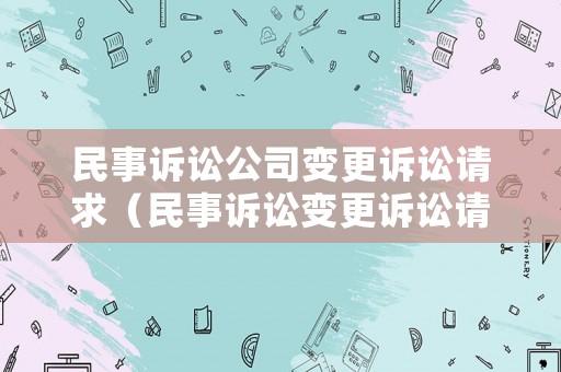 民事訴訟公司變更訴訟請求（民事訴訟變更訴訟請求的期限）