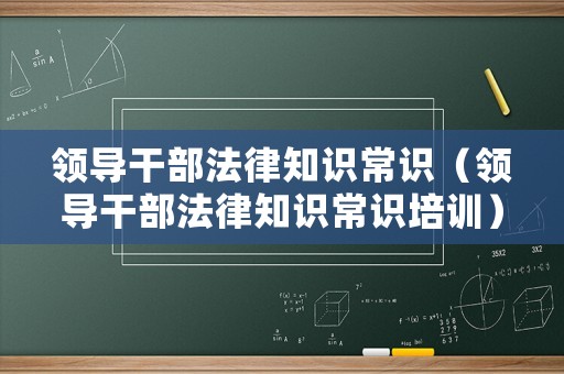 領導干部法律知識常識（領導干部法律知識常識培訓）