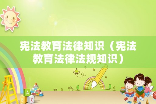 憲法教育法律知識(shí)（憲法教育法律法規(guī)知識(shí)）