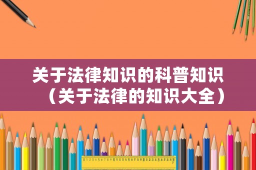 關(guān)于法律知識(shí)的科普知識(shí)（關(guān)于法律的知識(shí)大全）