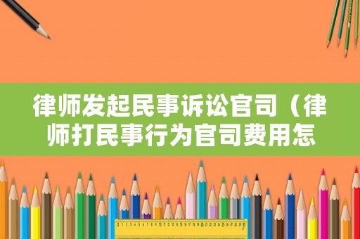 律師發起民事訴訟官司（律師打民事行為官司費用怎么收）