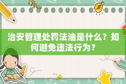 治安管理處罰法油是什么？如何避免違法行為？