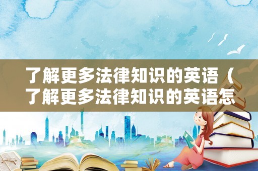 了解更多法律知識的英語（了解更多法律知識的英語怎么說）