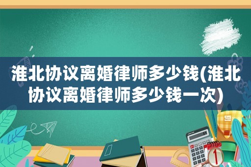 淮北協議離婚律師多少錢(淮北協議離婚律師多少錢一次)