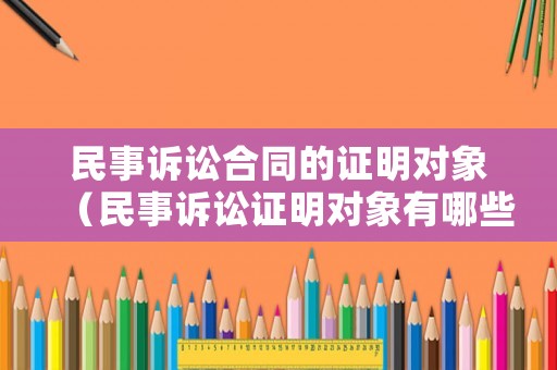 民事訴訟合同的證明對象（民事訴訟證明對象有哪些特征）