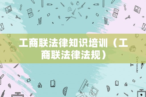 工商聯法律知識培訓（工商聯法律法規）