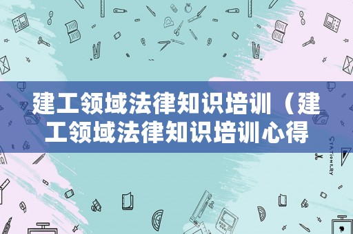 建工領(lǐng)域法律知識培訓(xùn)（建工領(lǐng)域法律知識培訓(xùn)心得體會）