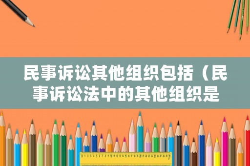 民事訴訟其他組織包括（民事訴訟法中的其他組織是指?）