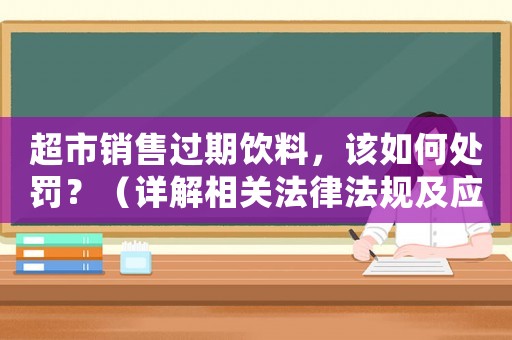 超市銷售過期飲料，該如何處罰？（詳解相關法律法規及應對措施）