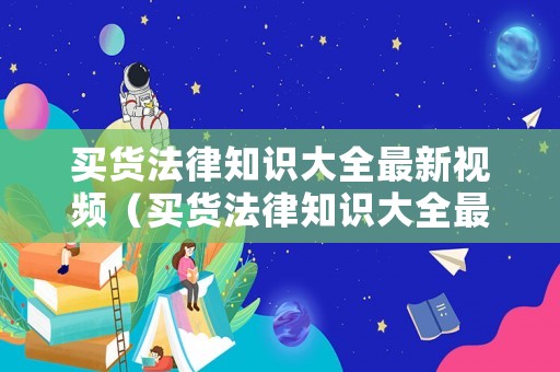 買(mǎi)貨法律知識(shí)大全最新視頻（買(mǎi)貨法律知識(shí)大全最新視頻播放）