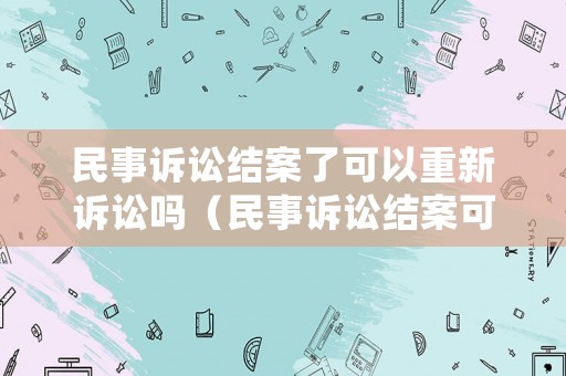 民事訴訟結案了可以重新訴訟嗎（民事訴訟結案可以再次訴訟嗎）