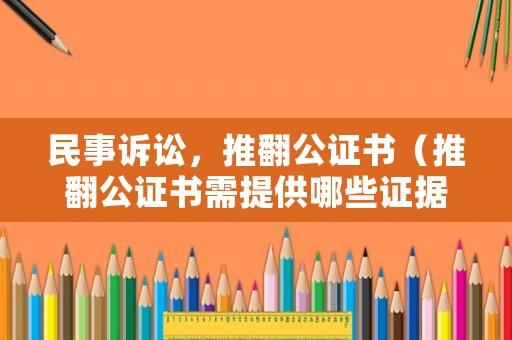 民事訴訟，推翻公證書（推翻公證書需提供哪些證據(jù)）