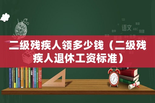 二級殘疾人領多少錢（二級殘疾人退休工資標準）