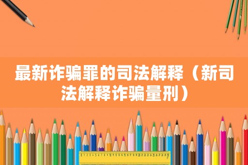 最新詐騙罪的司法解釋（新司法解釋詐騙量刑）