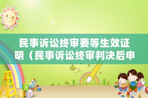 民事訴訟終審要等生效證明（民事訴訟終審判決后申訴受理后怎么辦?）