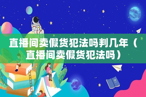 直播間賣假貨犯法嗎判幾年（直播間賣假貨犯法嗎）