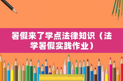 暑假來了學(xué)點(diǎn)法律知識(shí)（法學(xué)暑假實(shí)踐作業(yè)）