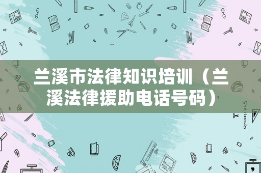 蘭溪市法律知識培訓（蘭溪法律援助電話號碼）