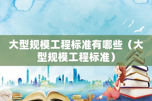 大型規模工程標準有哪些（大型規模工程標準）