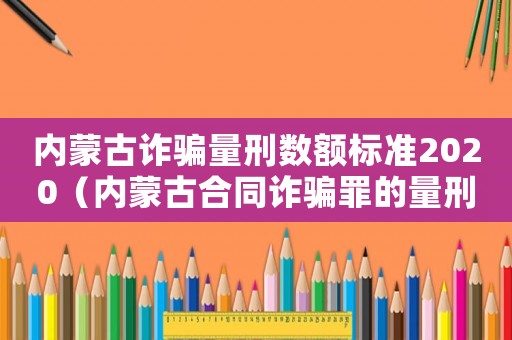 內蒙古詐騙量刑數額標準2020（內蒙古合同詐騙罪的量刑標準）