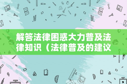 解答法律困惑大力普及法律知識（法律普及的建議）