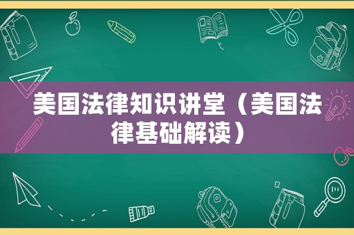 美國(guó)法律知識(shí)講堂（美國(guó)法律基礎(chǔ)解讀）