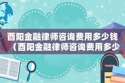 酉陽金融律師咨詢費用多少錢（酉陽金融律師咨詢費用多少）
