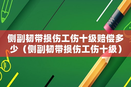 側副韌帶損傷工傷十級賠償多少（側副韌帶損傷工傷十級）