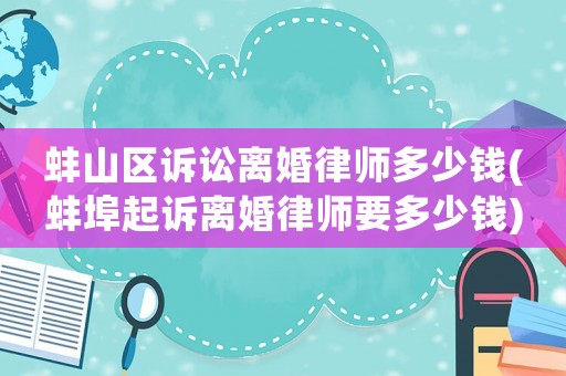 蚌山區訴訟離婚律師多少錢(蚌埠起訴離婚律師要多少錢)