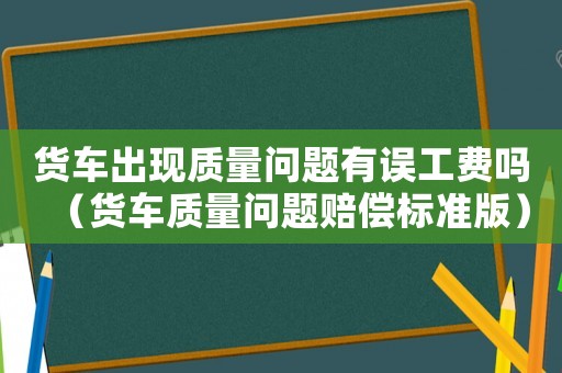 貨車出現質量問題有誤工費嗎（貨車質量問題賠償標準版）