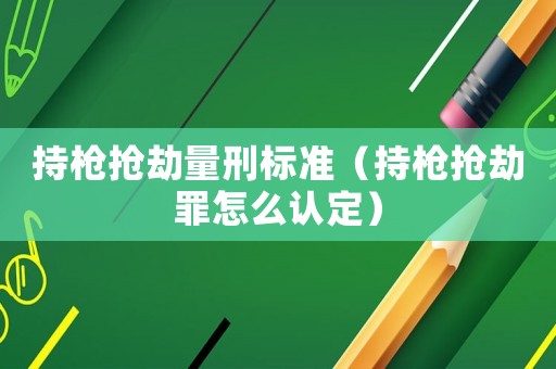 持槍搶劫量刑標準（持槍搶劫罪怎么認定）