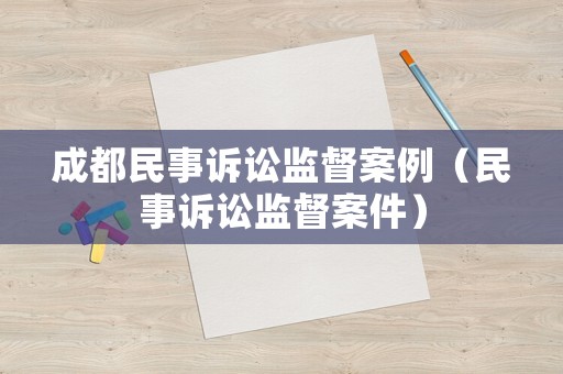 成都民事訴訟監(jiān)督案例（民事訴訟監(jiān)督案件）