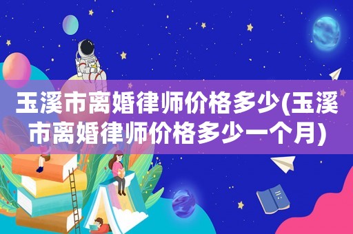 玉溪市離婚律師價格多少(玉溪市離婚律師價格多少一個月)