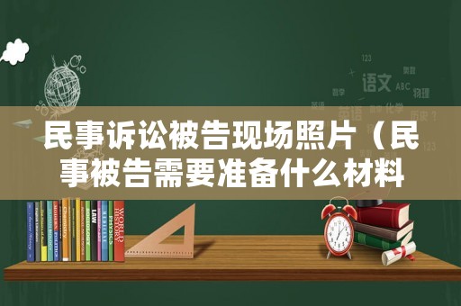 民事訴訟被告現場照片（民事被告需要準備什么材料）