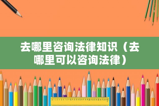 去哪里咨詢法律知識（去哪里可以咨詢法律）