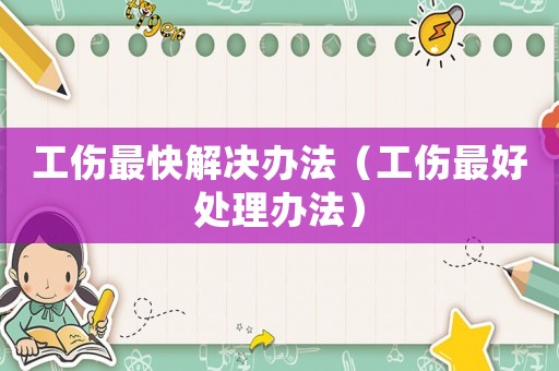 工傷最快解決辦法（工傷最好處理辦法）