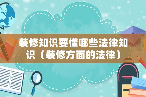 裝修知識要懂哪些法律知識（裝修方面的法律）